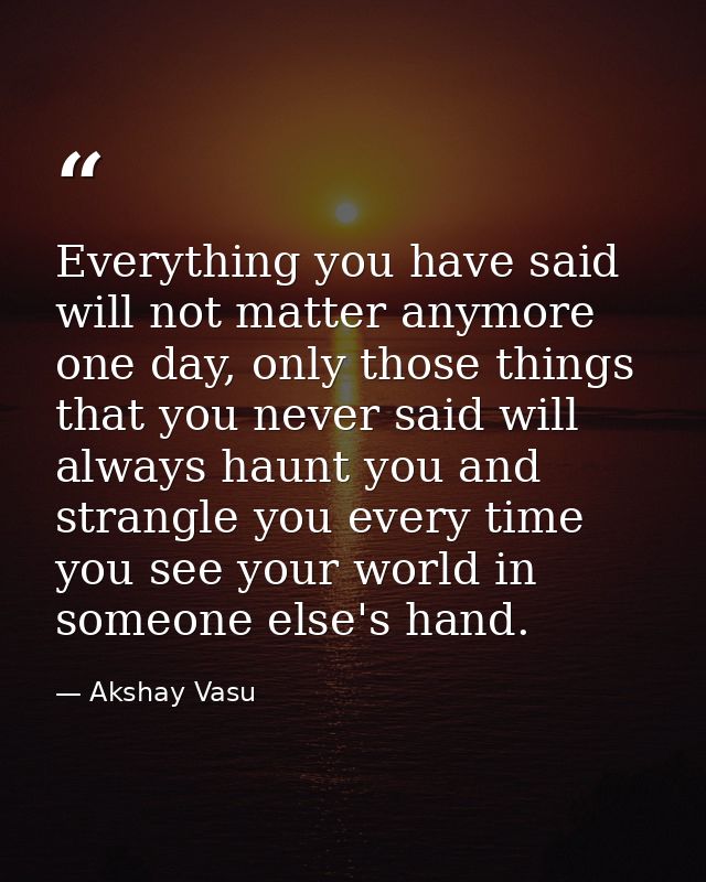 Everything you have said will not matter anymore one day, only those things that you never said will always haunt you an — Akshay Vasu