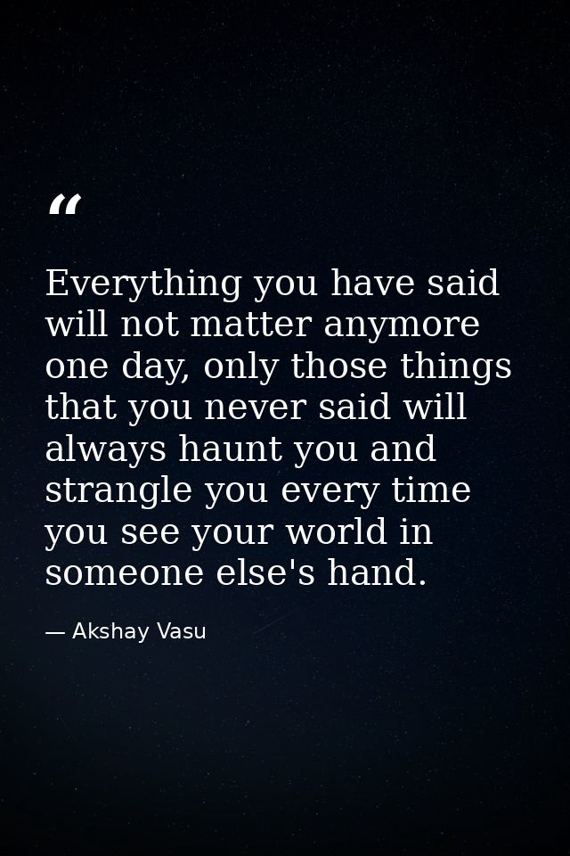 Everything you have said will not matter anymore one day, only those things that you never said will always haunt you an — Akshay Vasu