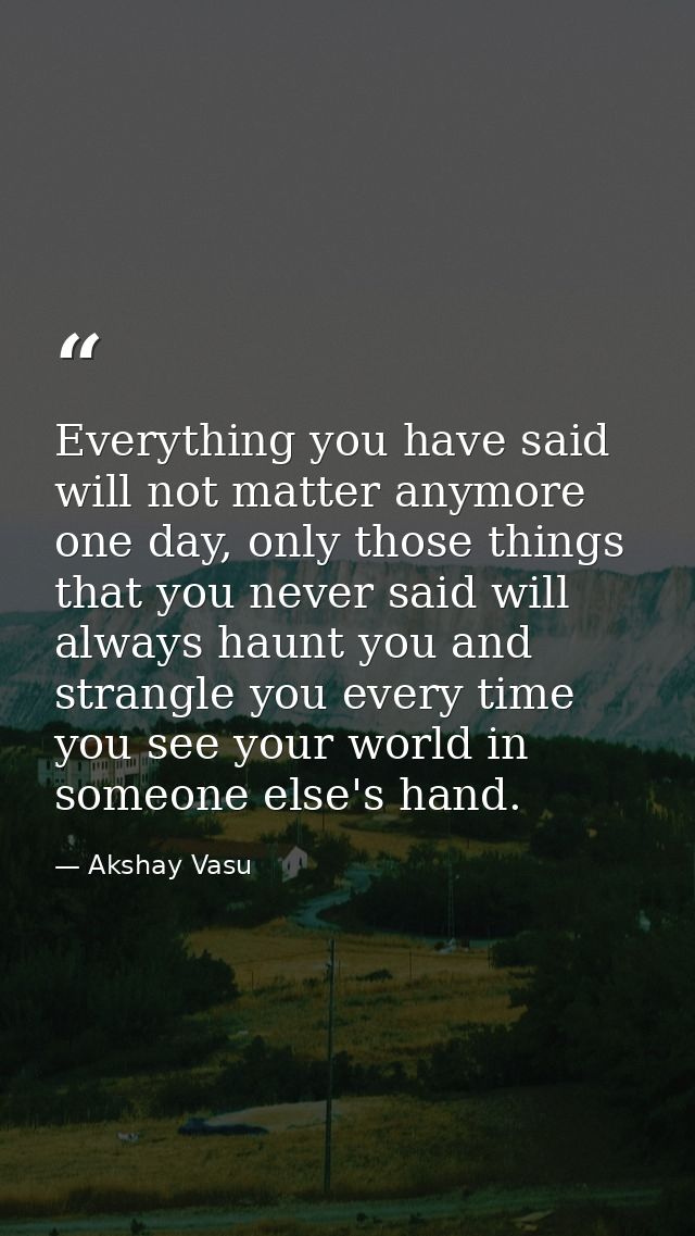 Everything you have said will not matter anymore one day, only those things that you never said will always haunt you an — Akshay Vasu