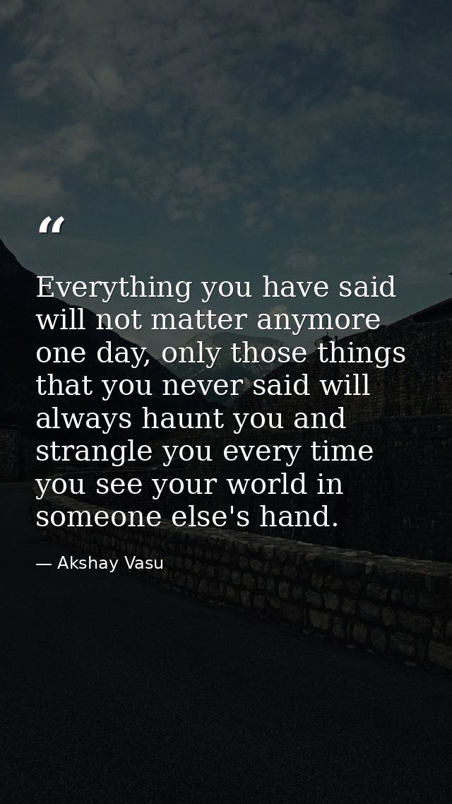 Everything you have said will not matter anymore one day, only those things that you never said will always haunt you an — Akshay Vasu