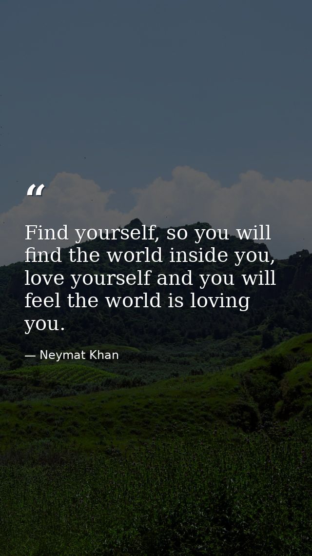 Find yourself, so you will find the world inside you, love yourself and you will feel the world is loving you. — Neymat Khan