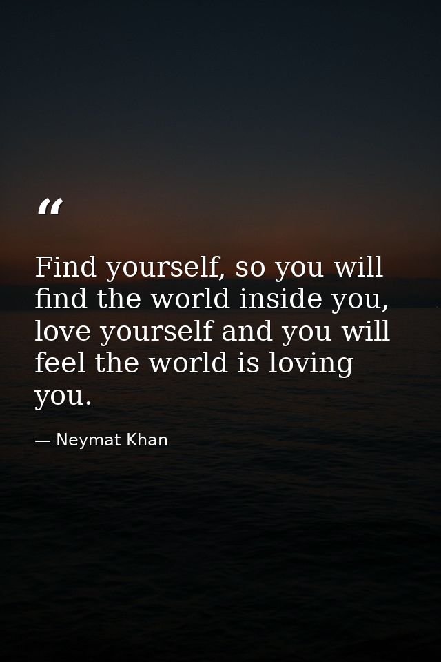 Find yourself, so you will find the world inside you, love yourself and you will feel the world is loving you. — Neymat Khan