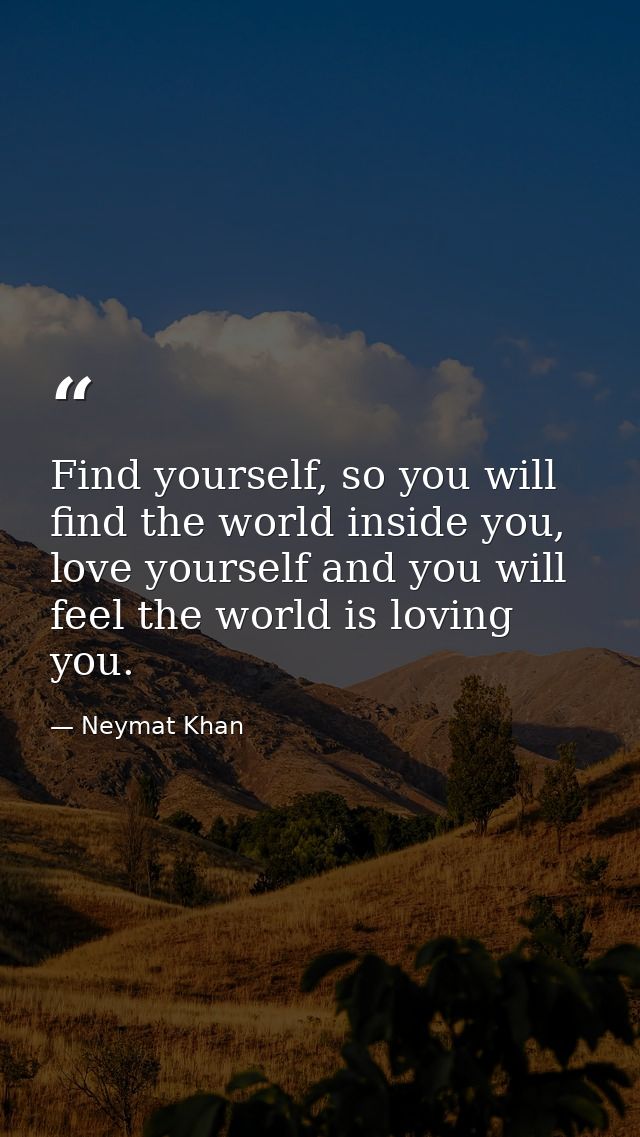 Find yourself, so you will find the world inside you, love yourself and you will feel the world is loving you. — Neymat Khan