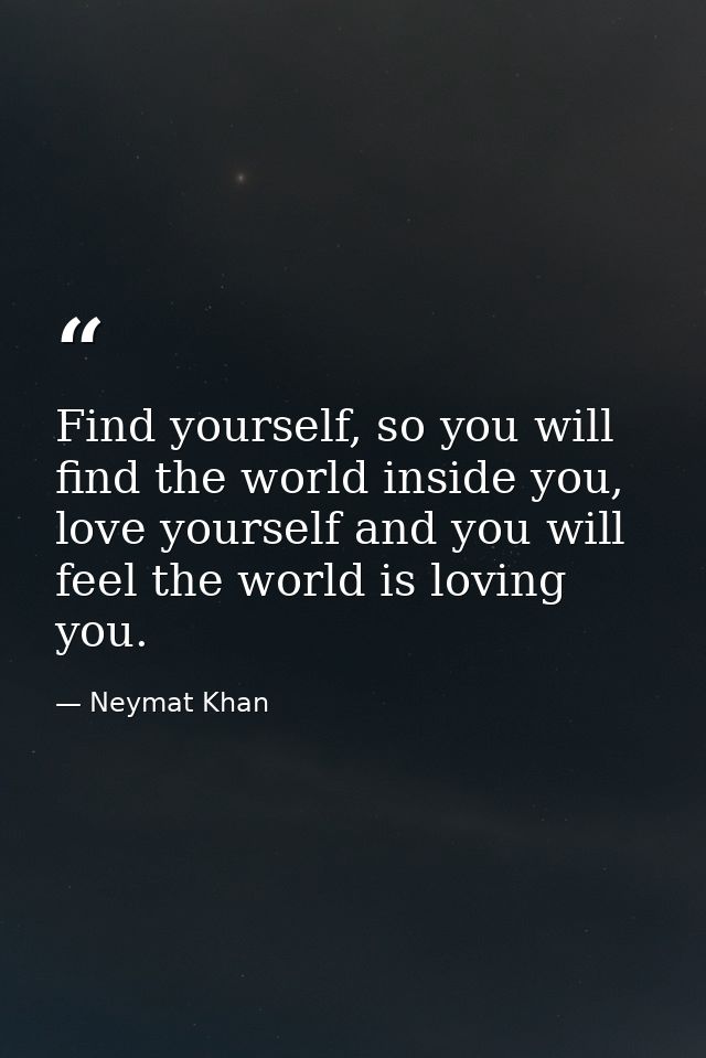 Find yourself, so you will find the world inside you, love yourself and you will feel the world is loving you. — Neymat Khan