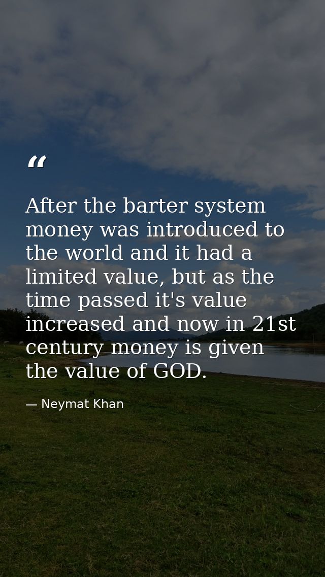 After the barter system money was introduced to the world and it had a limited value, but as the time passed it's value  — Neymat Khan