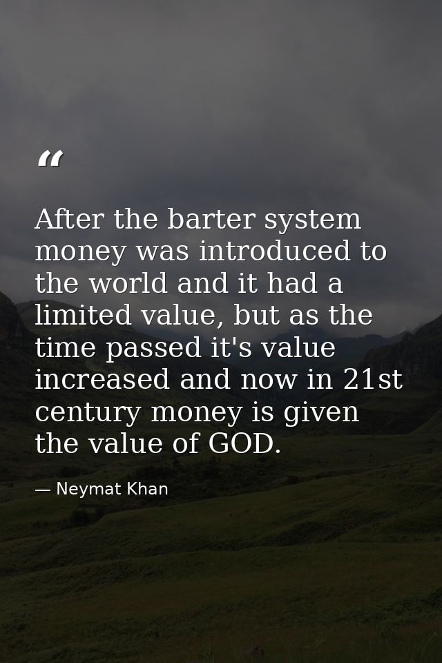 After the barter system money was introduced to the world and it had a limited value, but as the time passed it's value  — Neymat Khan