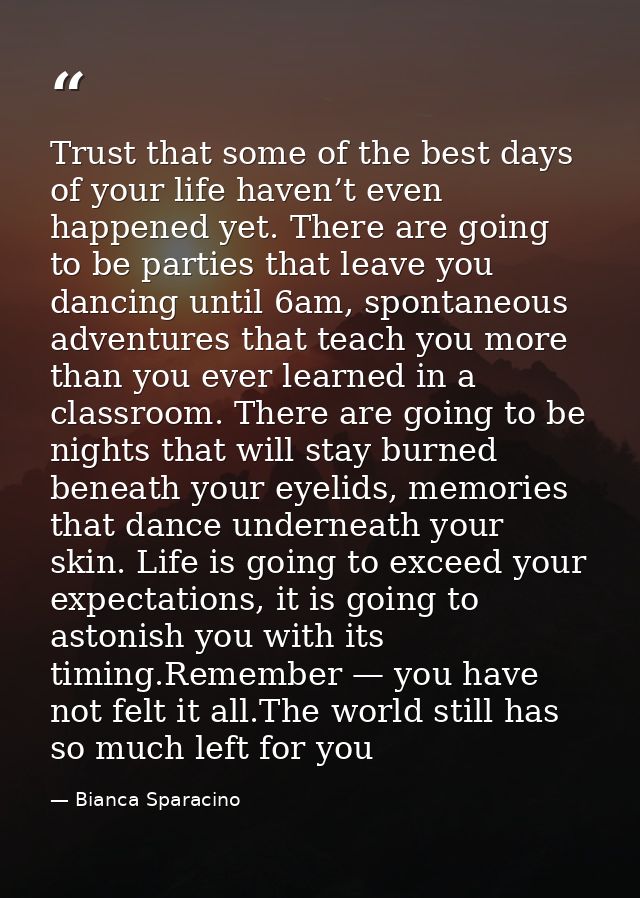 Trust that some of the best days of your life haven’t even happened yet. There are going to be parties that leave you da — Bianca Sparacino