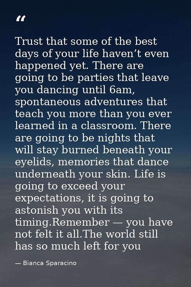 Trust that some of the best days of your life haven’t even happened yet. There are going to be parties that leave you da — Bianca Sparacino