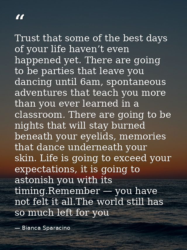 Trust that some of the best days of your life haven’t even happened yet. There are going to be parties that leave you da — Bianca Sparacino