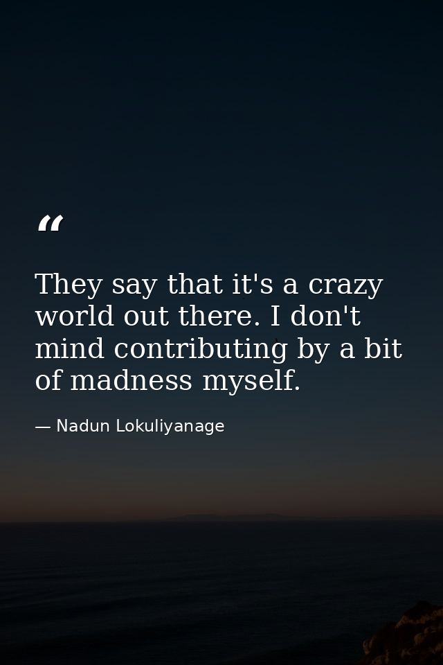 They say that it's a crazy world out there. I don't mind contributing by a bit of madness myself. — Nadun Lokuliyanage