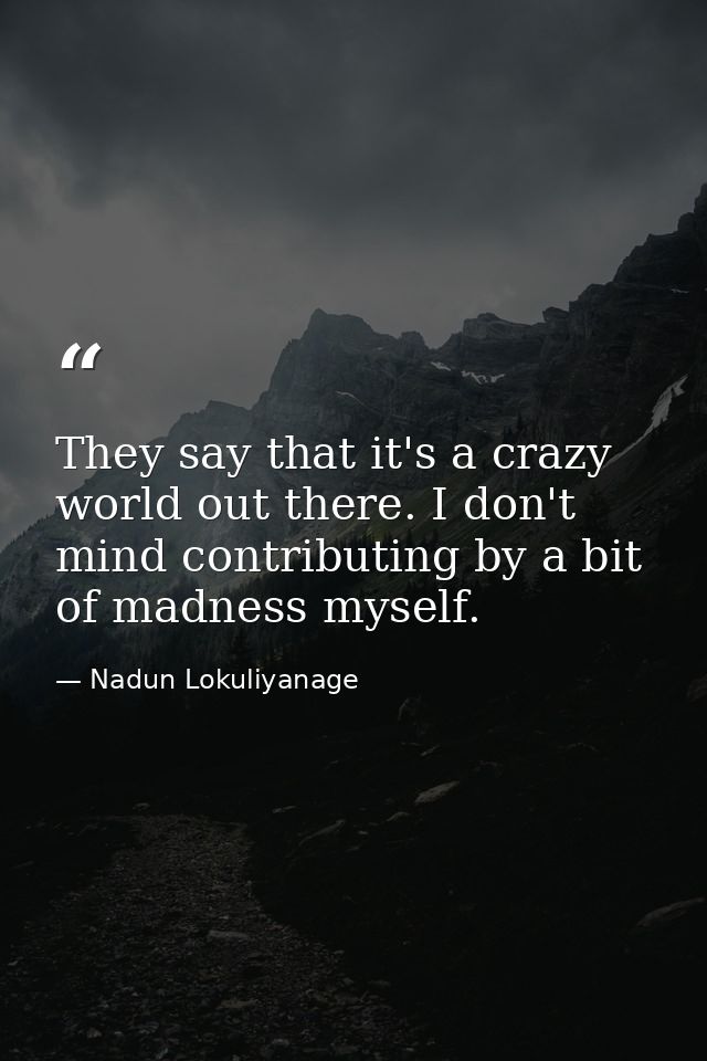 They say that it's a crazy world out there. I don't mind contributing by a bit of madness myself. — Nadun Lokuliyanage