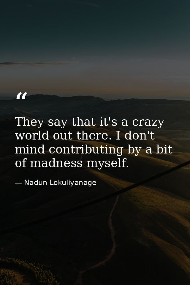 They say that it's a crazy world out there. I don't mind contributing by a bit of madness myself. — Nadun Lokuliyanage