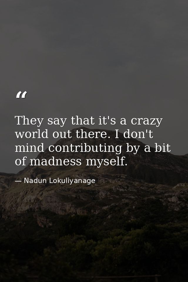 They say that it's a crazy world out there. I don't mind contributing by a bit of madness myself. — Nadun Lokuliyanage