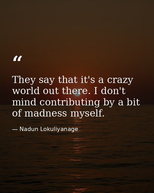 They say that it's a crazy world out there. I don't mind contributing by a bit of madness myself. — Nadun Lokuliyanage