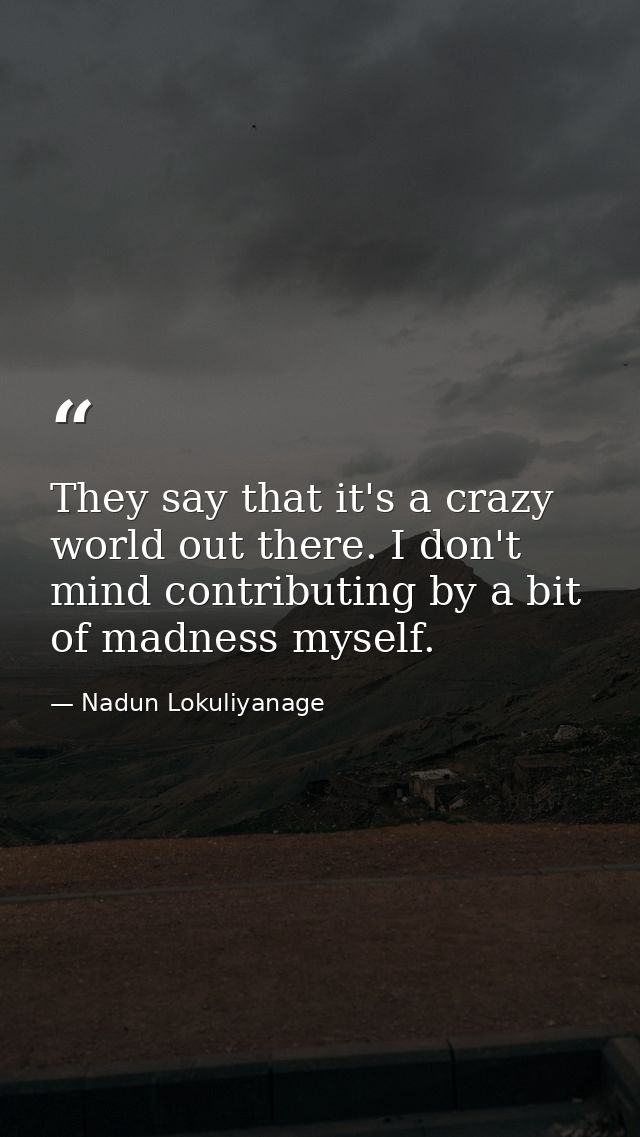 They say that it's a crazy world out there. I don't mind contributing by a bit of madness myself. — Nadun Lokuliyanage