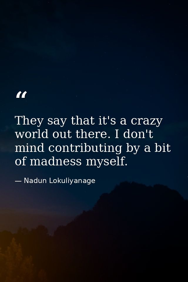 They say that it's a crazy world out there. I don't mind contributing by a bit of madness myself. — Nadun Lokuliyanage
