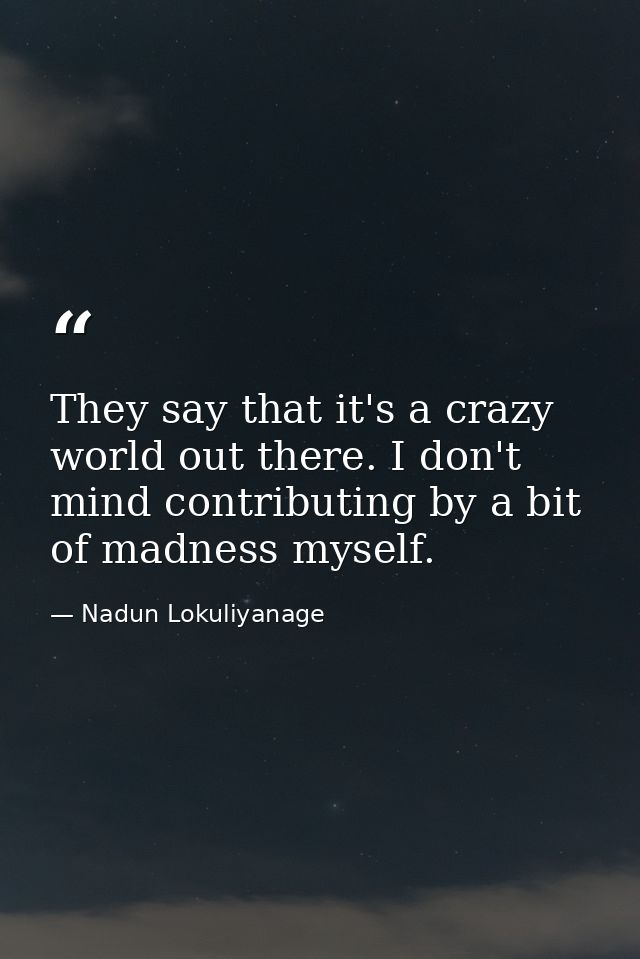 They say that it's a crazy world out there. I don't mind contributing by a bit of madness myself. — Nadun Lokuliyanage