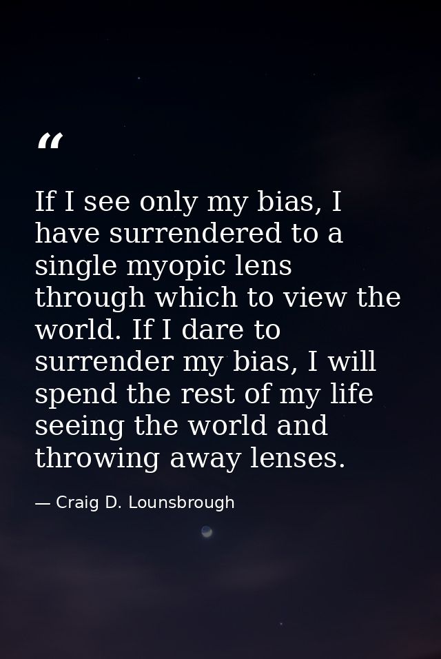 If I see only my bias, I have surrendered to a single myopic lens through which to view the world. If I dare to surrende — Craig D. Lounsbrough