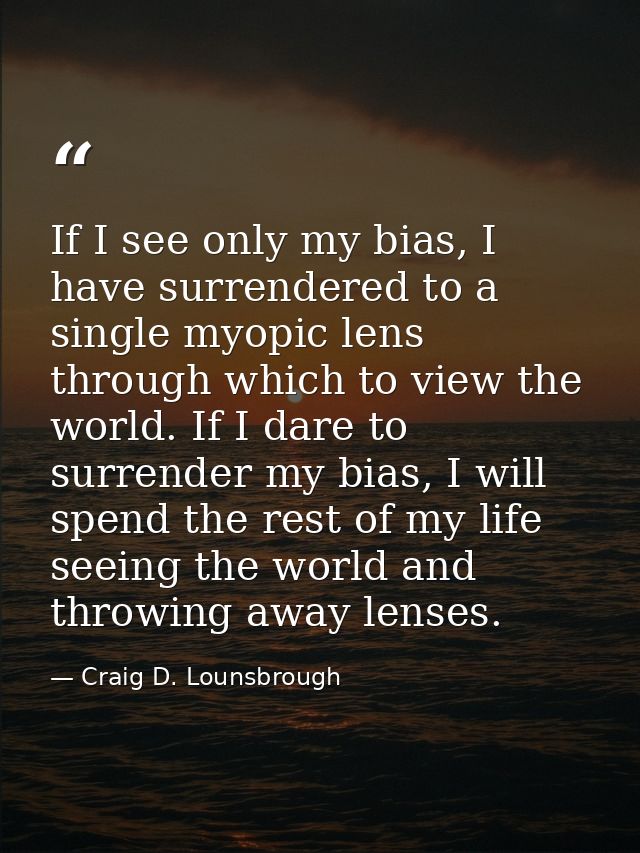 If I see only my bias, I have surrendered to a single myopic lens through which to view the world. If I dare to surrende — Craig D. Lounsbrough