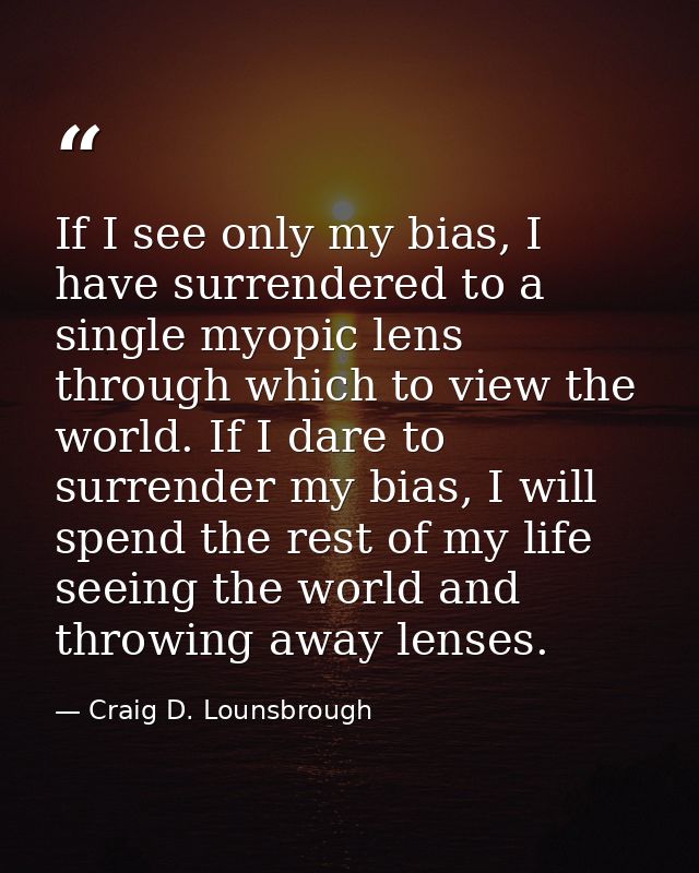 If I see only my bias, I have surrendered to a single myopic lens through which to view the world. If I dare to surrende — Craig D. Lounsbrough