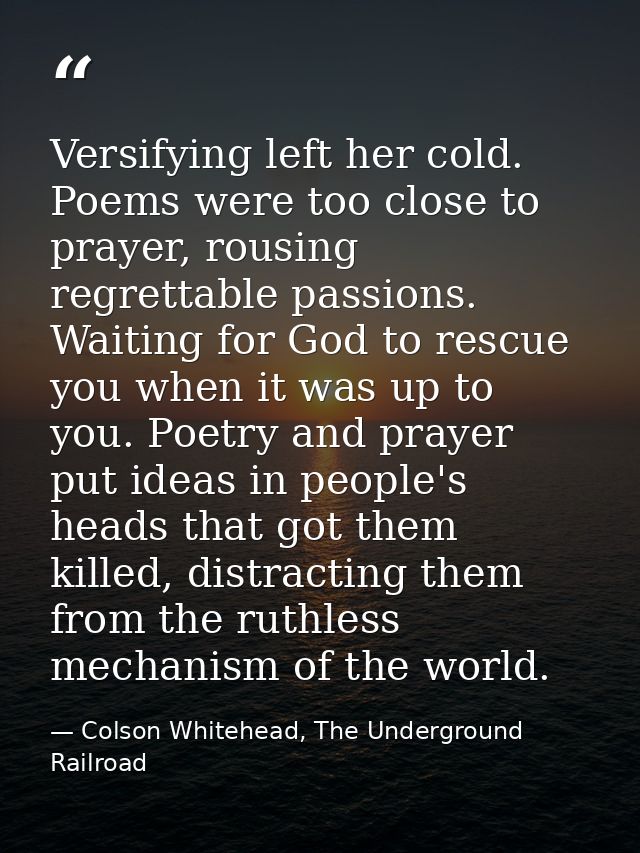 Versifying left her cold. Poems were too close to prayer, rousing regrettable passions. Waiting for God to rescue you wh — Colson Whitehead, The Underground Railroad