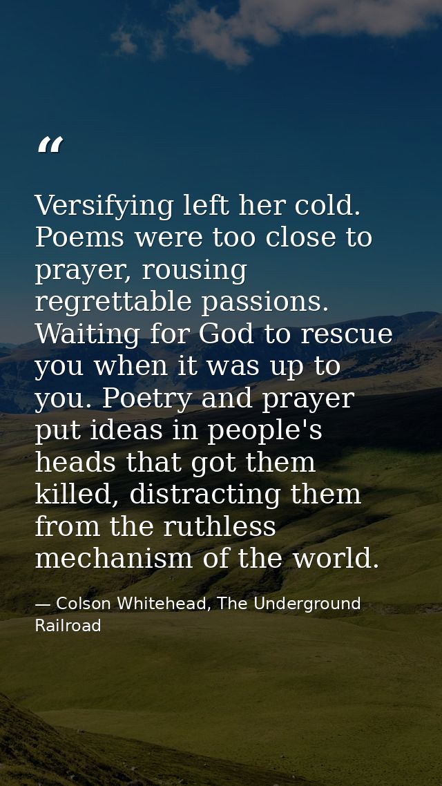 Versifying left her cold. Poems were too close to prayer, rousing regrettable passions. Waiting for God to rescue you wh — Colson Whitehead, The Underground Railroad
