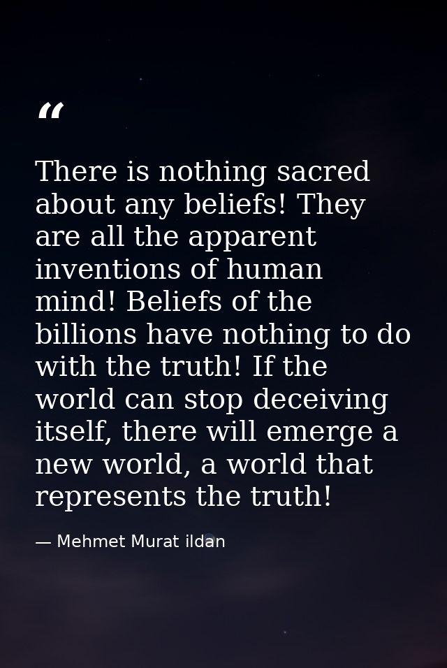 There is nothing sacred about any beliefs! They are all the apparent inventions of human mind! Beliefs of the billions h — Mehmet Murat ildan