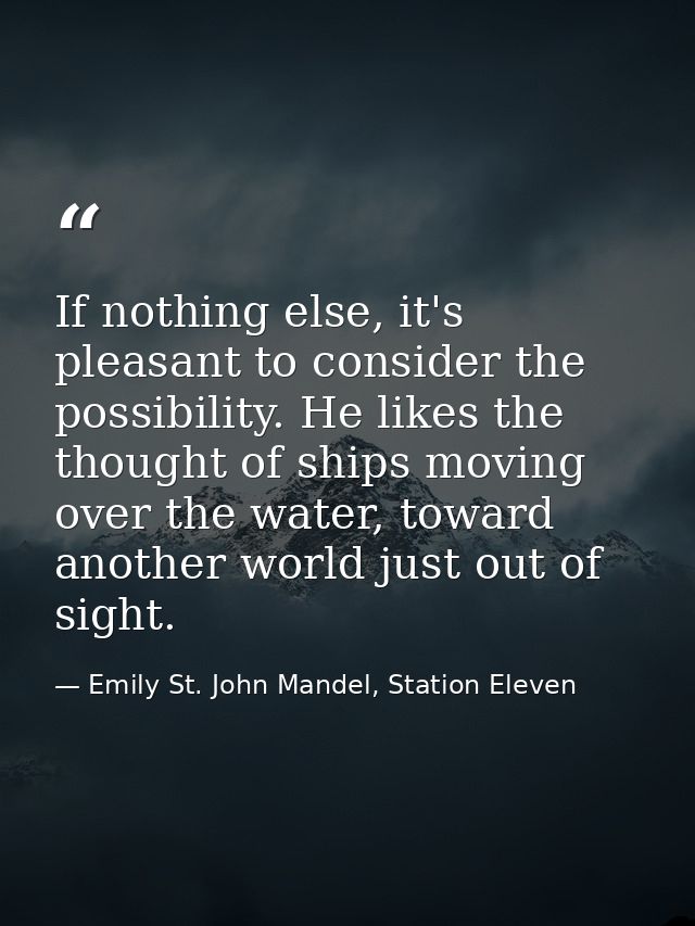 If nothing else, it's pleasant to consider the possibility. He likes the thought of ships moving over the water, toward  — Emily St. John Mandel, Station Eleven