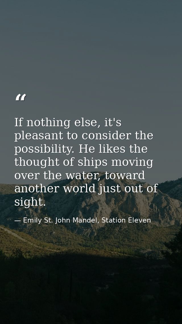 If nothing else, it's pleasant to consider the possibility. He likes the thought of ships moving over the water, toward  — Emily St. John Mandel, Station Eleven
