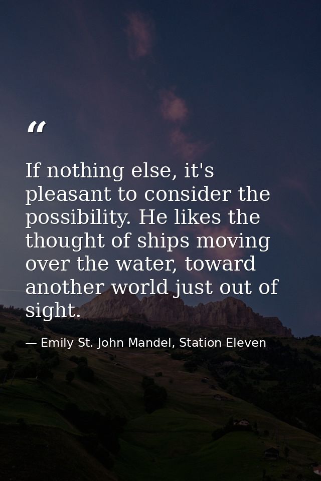 If nothing else, it's pleasant to consider the possibility. He likes the thought of ships moving over the water, toward  — Emily St. John Mandel, Station Eleven