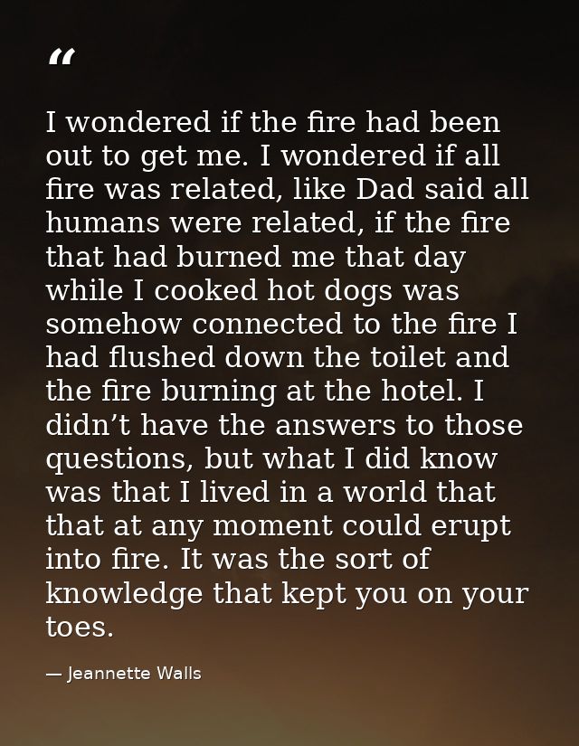 I wondered if the fire had been out to get me. I wondered if all fire was related, like Dad said all humans were related — Jeannette Walls