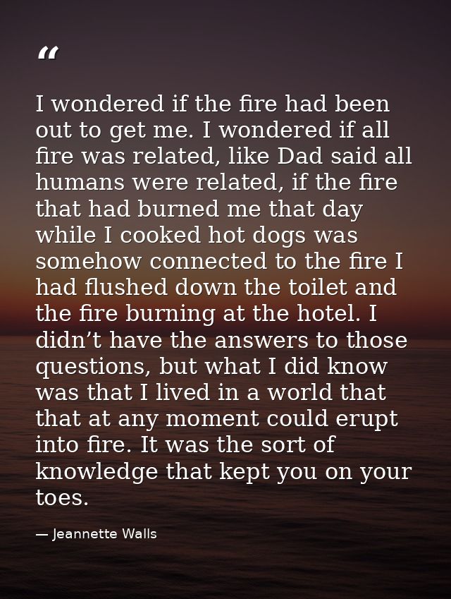 I wondered if the fire had been out to get me. I wondered if all fire was related, like Dad said all humans were related — Jeannette Walls