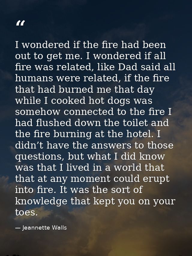 I wondered if the fire had been out to get me. I wondered if all fire was related, like Dad said all humans were related — Jeannette Walls