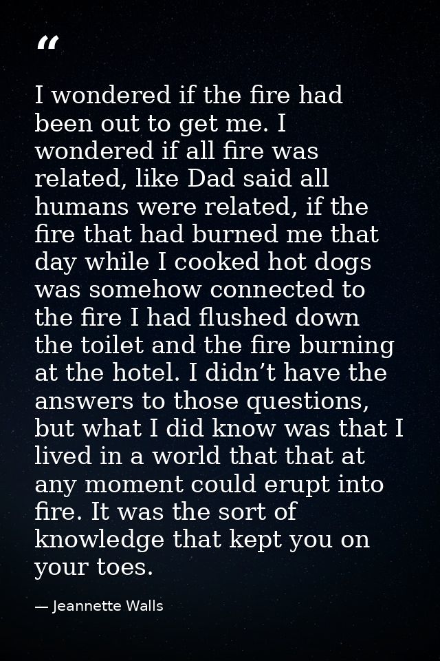 I wondered if the fire had been out to get me. I wondered if all fire was related, like Dad said all humans were related — Jeannette Walls