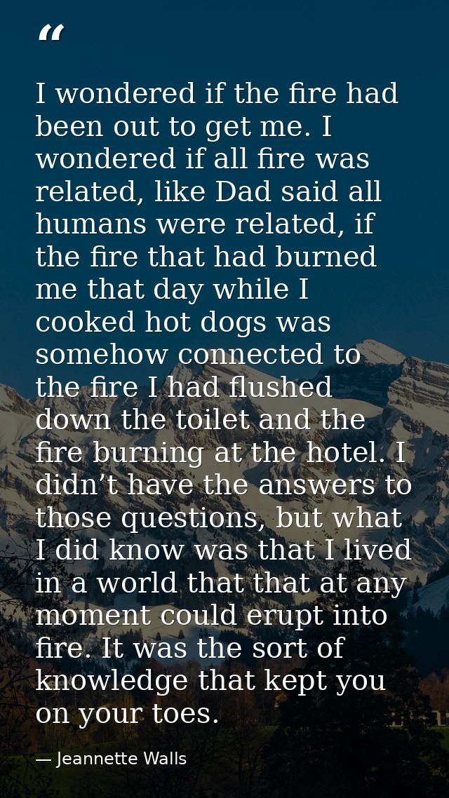 I wondered if the fire had been out to get me. I wondered if all fire was related, like Dad said all humans were related — Jeannette Walls