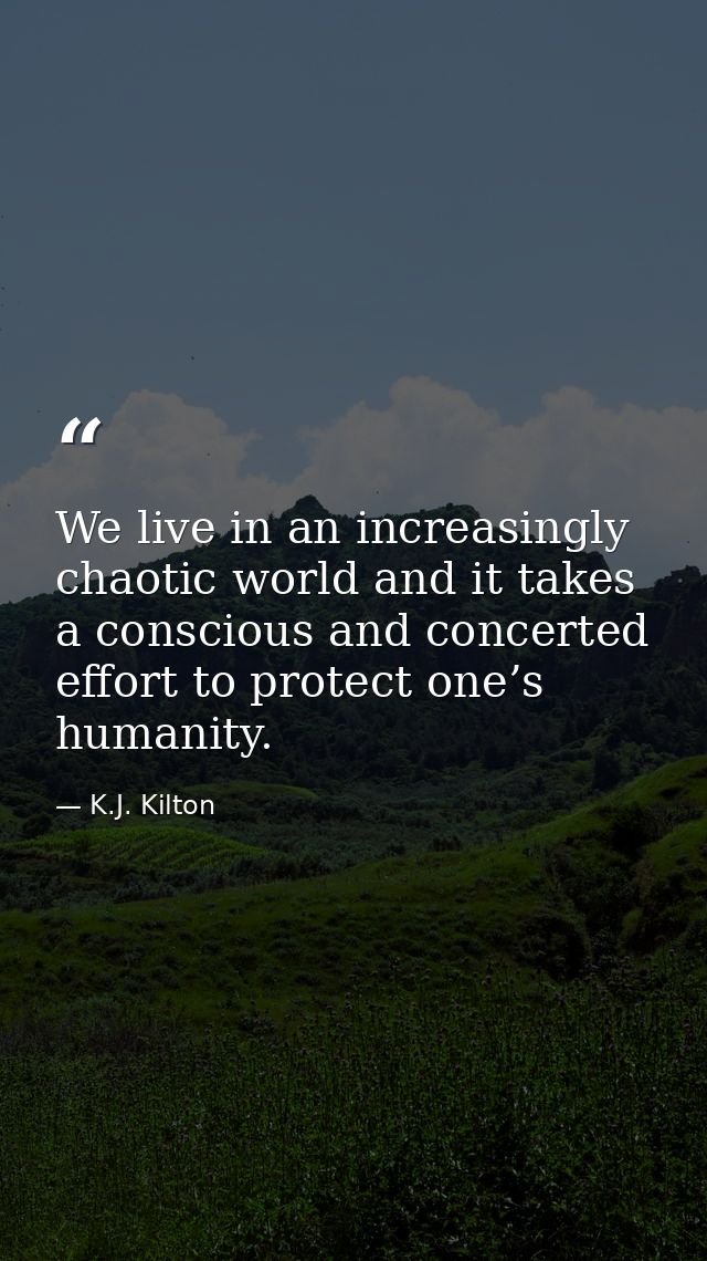 We live in an increasingly chaotic world and it takes a conscious and concerted effort to protect one’s humanity. — K.J. Kilton