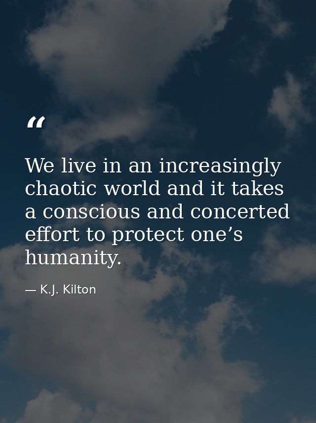 We live in an increasingly chaotic world and it takes a conscious and concerted effort to protect one’s humanity. — K.J. Kilton