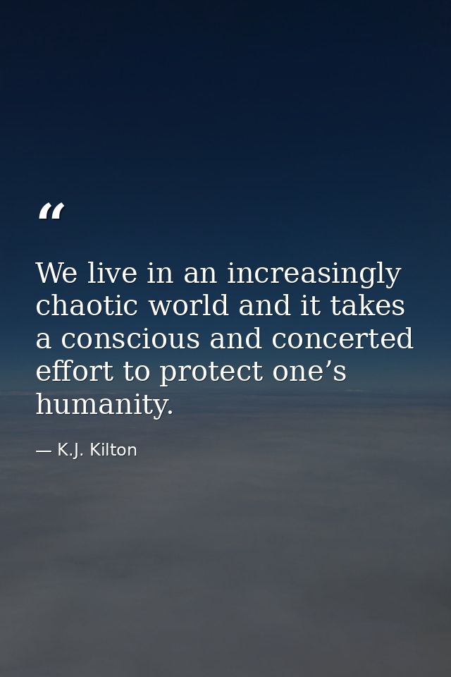 We live in an increasingly chaotic world and it takes a conscious and concerted effort to protect one’s humanity. — K.J. Kilton