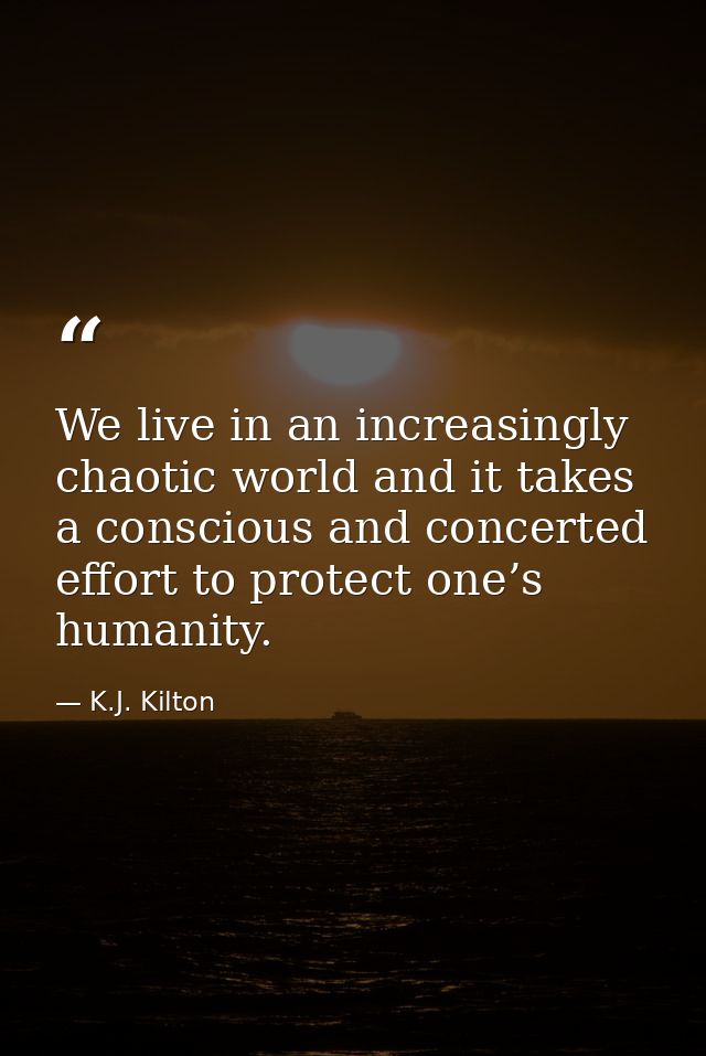 We live in an increasingly chaotic world and it takes a conscious and concerted effort to protect one’s humanity. — K.J. Kilton