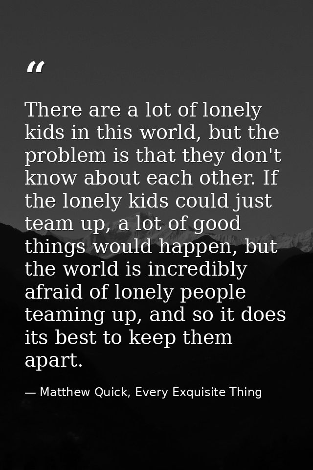 There are a lot of lonely kids in this world, but the problem is that they don't know about each other. If the lonely ki — Matthew Quick, Every Exquisite Thing