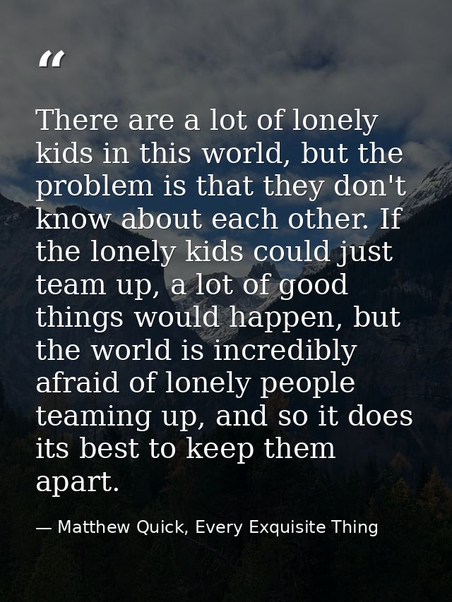 There are a lot of lonely kids in this world, but the problem is that they don't know about each other. If the lonely ki — Matthew Quick, Every Exquisite Thing