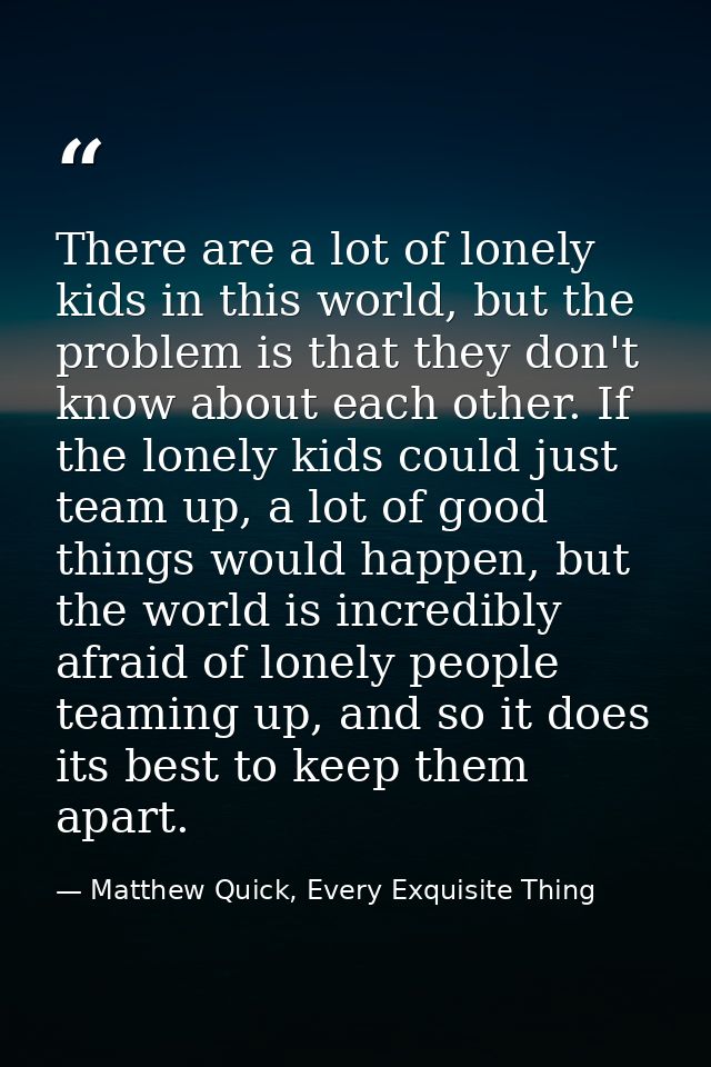 There are a lot of lonely kids in this world, but the problem is that they don't know about each other. If the lonely ki — Matthew Quick, Every Exquisite Thing