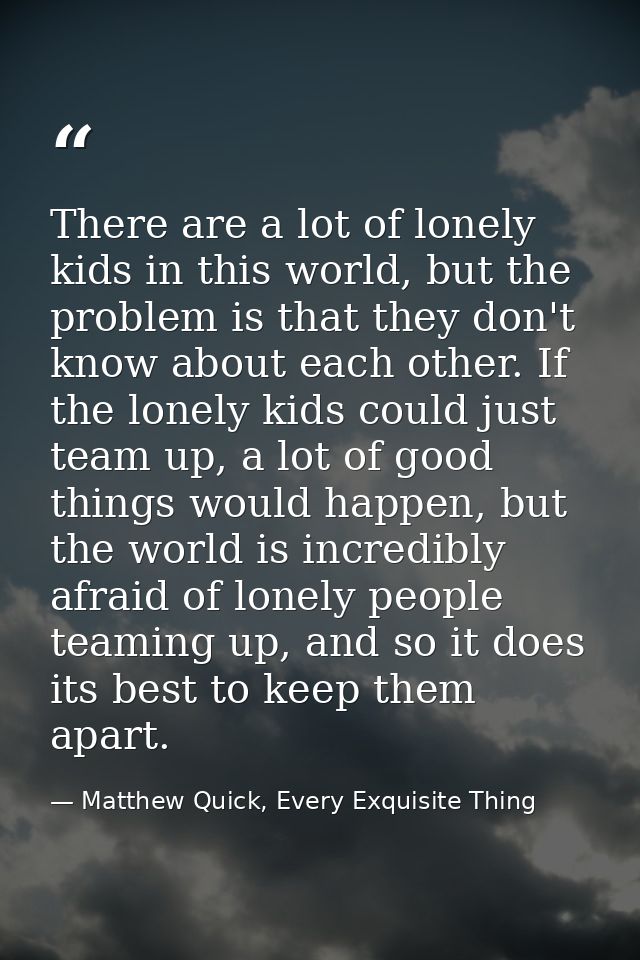 There are a lot of lonely kids in this world, but the problem is that they don't know about each other. If the lonely ki — Matthew Quick, Every Exquisite Thing