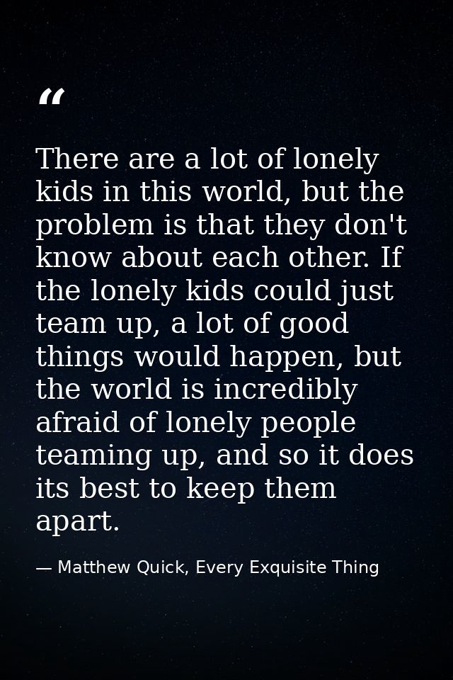 There are a lot of lonely kids in this world, but the problem is that they don't know about each other. If the lonely ki — Matthew Quick, Every Exquisite Thing