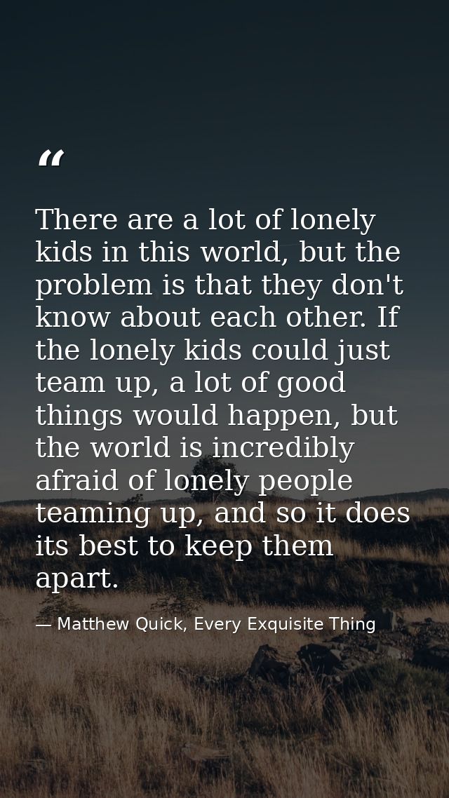 There are a lot of lonely kids in this world, but the problem is that they don't know about each other. If the lonely ki — Matthew Quick, Every Exquisite Thing