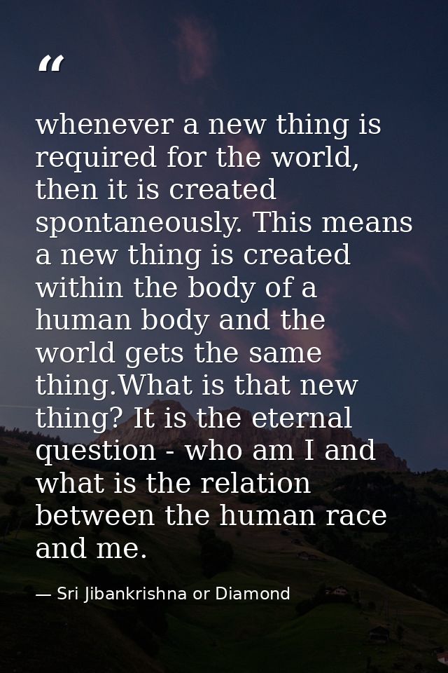 whenever a new thing is required for the world, then it is created spontaneously. This means a new thing is created with — Sri Jibankrishna or Diamond