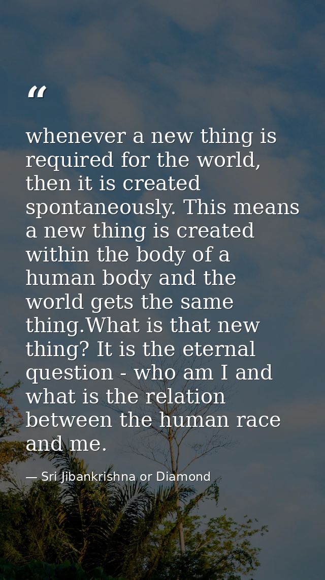 whenever a new thing is required for the world, then it is created spontaneously. This means a new thing is created with — Sri Jibankrishna or Diamond