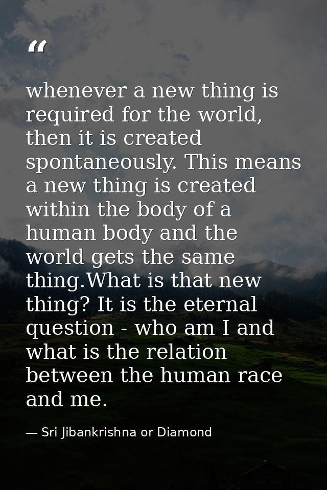 whenever a new thing is required for the world, then it is created spontaneously. This means a new thing is created with — Sri Jibankrishna or Diamond