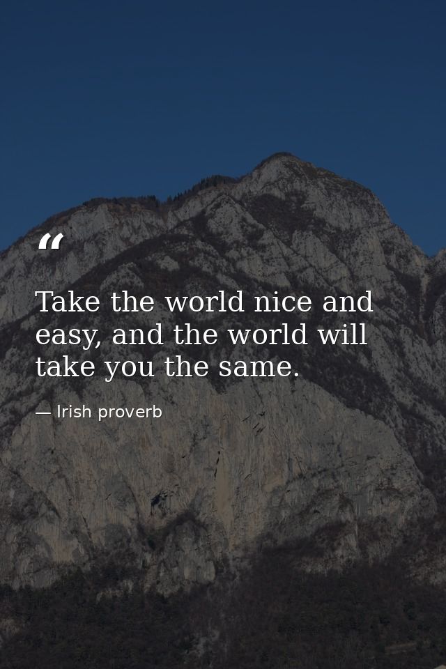 Take the world nice and easy, and the world will take you the same. — Irish proverb