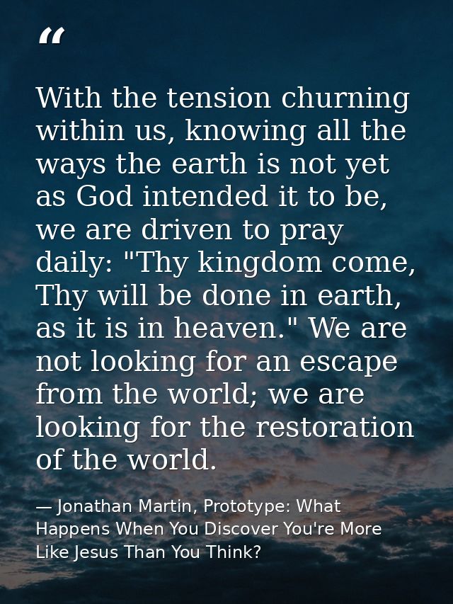 With the tension churning within us, knowing all the ways the earth is not yet as God intended it to be, we are driven t — Jonathan Martin, Prototype: What Happens When You Discover You're More Like Jesus Than You Think?